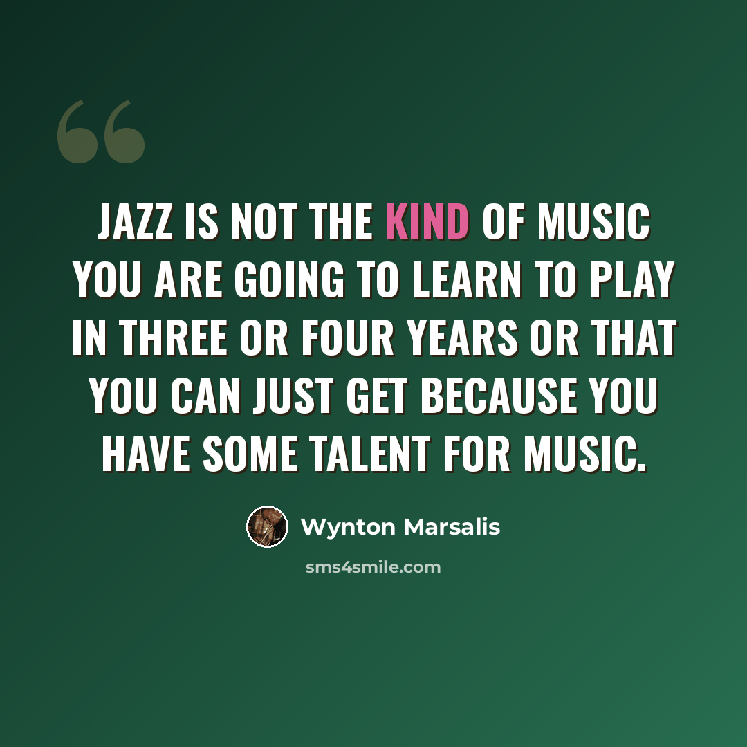 “Jazz is not the kind of music you are going to learn to play in three or four years or that you can just get because you have some talent for music.” quote by Wynton Marsalis
