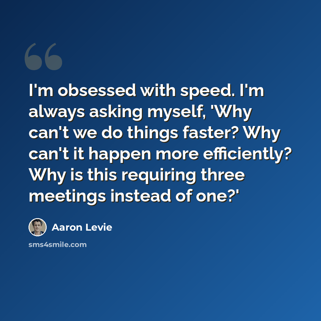 “I'm obsessed with speed. I'm always asking myself, 'Why can't we do things faster? Why can't it happen more efficiently? Why is this requiring three meetings instead of one?'” quote by Aaron Levie