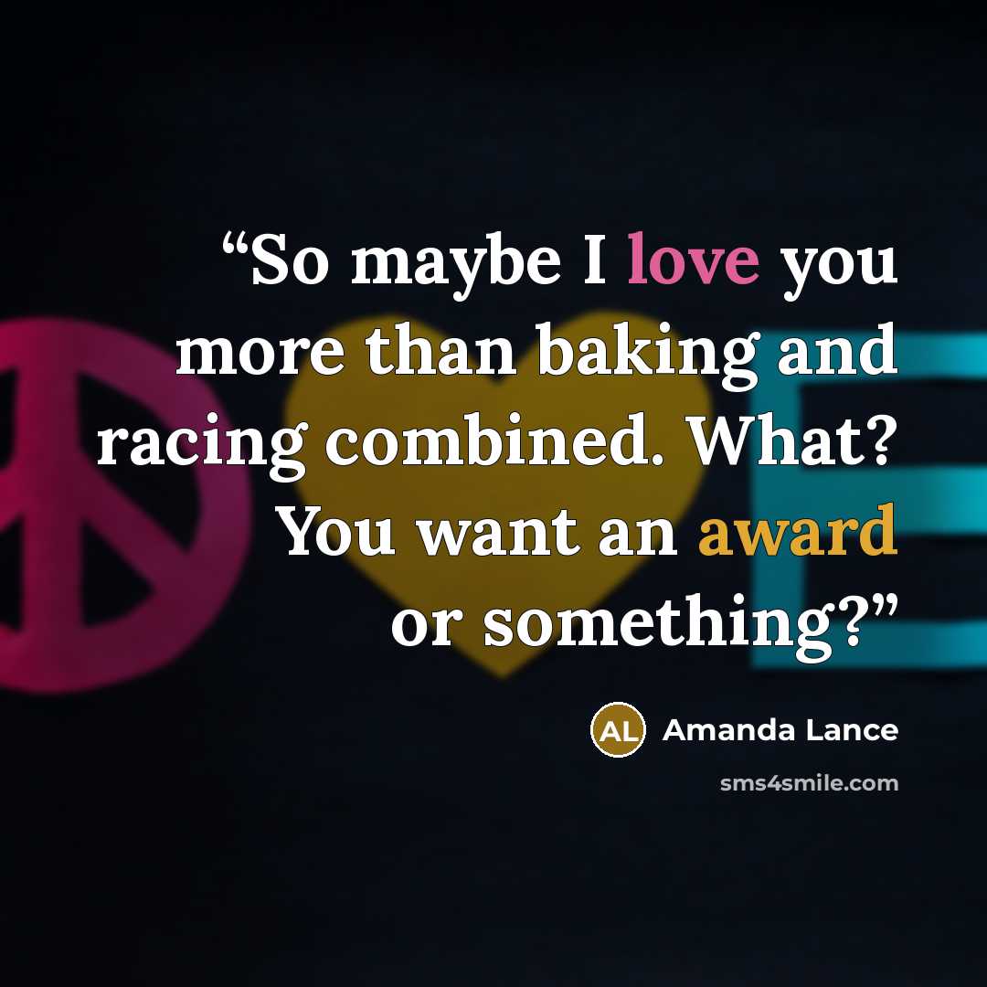 “So maybe I love you more than baking and racing combined. What? You want an award or something?” quote by Amanda Lance