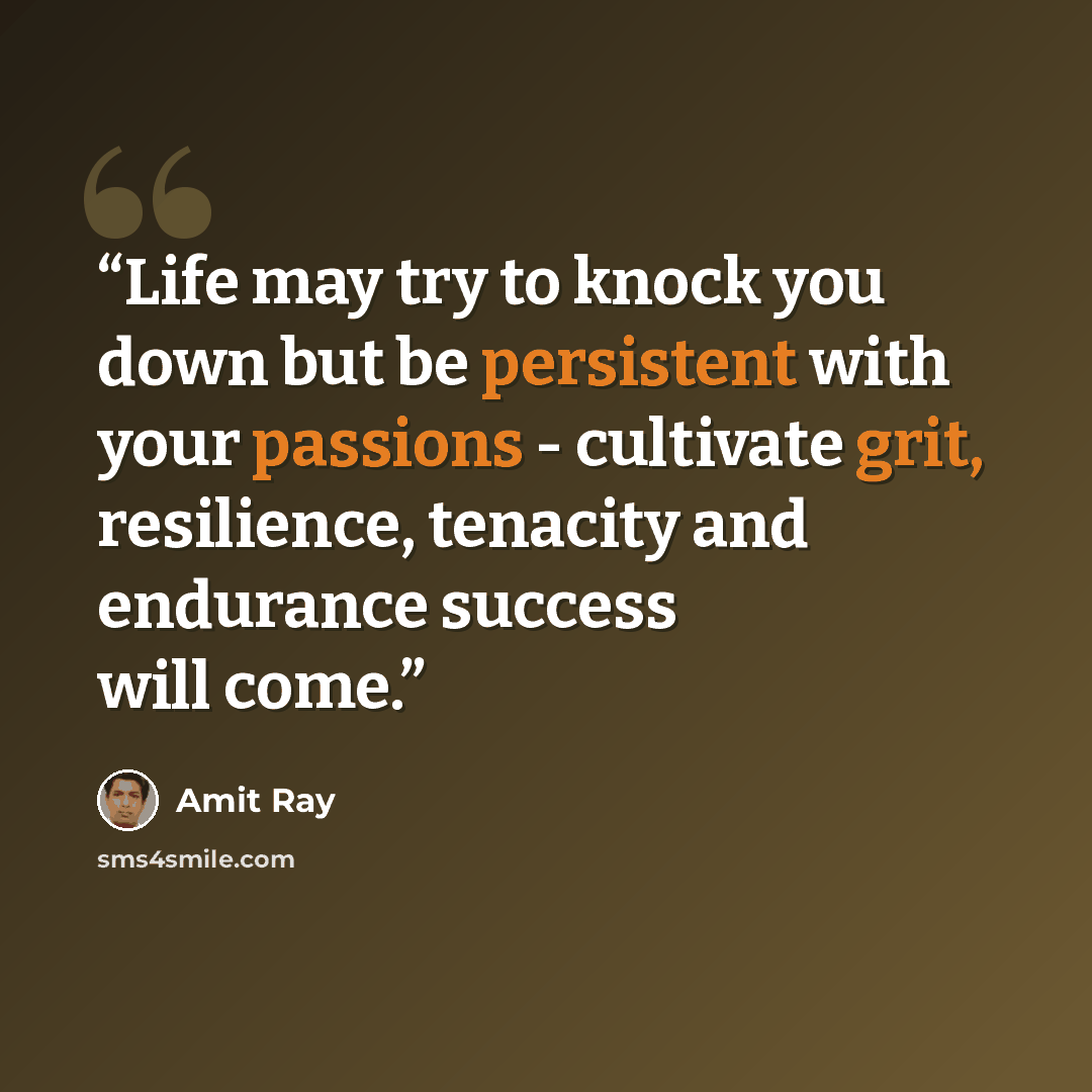 “Life may try to knock you down but be persistent with your passions - cultivate grit, resilience, tenacity and endurance success will come.” quote by Amit Ray