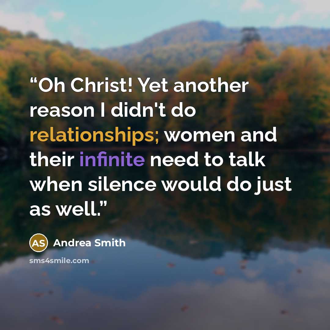 “Oh Christ! Yet another reason I didn't do relationships; women and their infinite need to talk when silence would do just as well.” quote by Andrea Smith