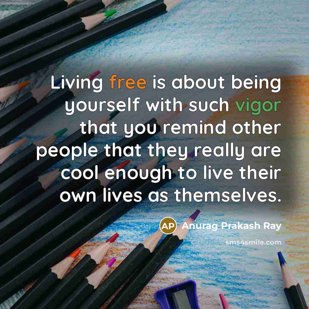 “Living free is about being yourself with such vigor that you remind other people that they really are cool enough to live their own lives as themselves.” quote by Anurag Prakash Ray