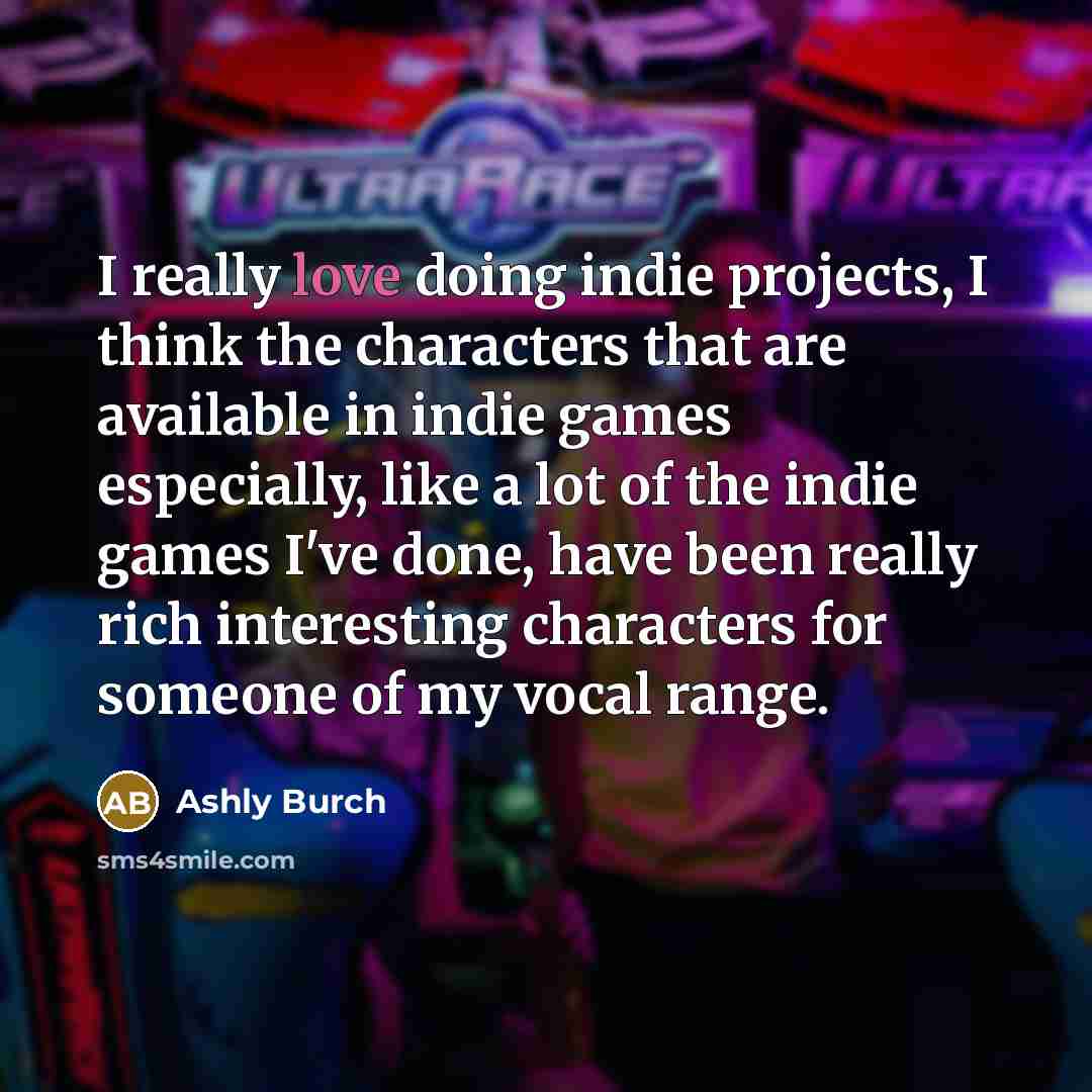 “I really love doing indie projects, I think the characters that are available in indie games especially, like a lot of the indie games I've done, have been really rich interesting characters for someone of my vocal range.” quote by Ashly Burch
