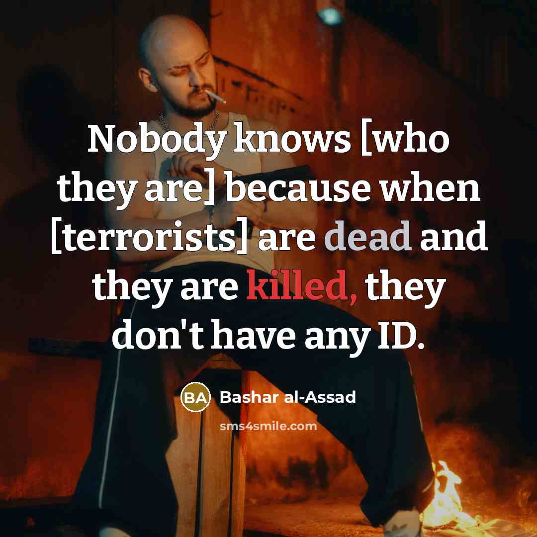 “Nobody knows [who they are] because when [terrorists] are dead and they are killed, they don't have any ID.” quote by Bashar al-Assad
