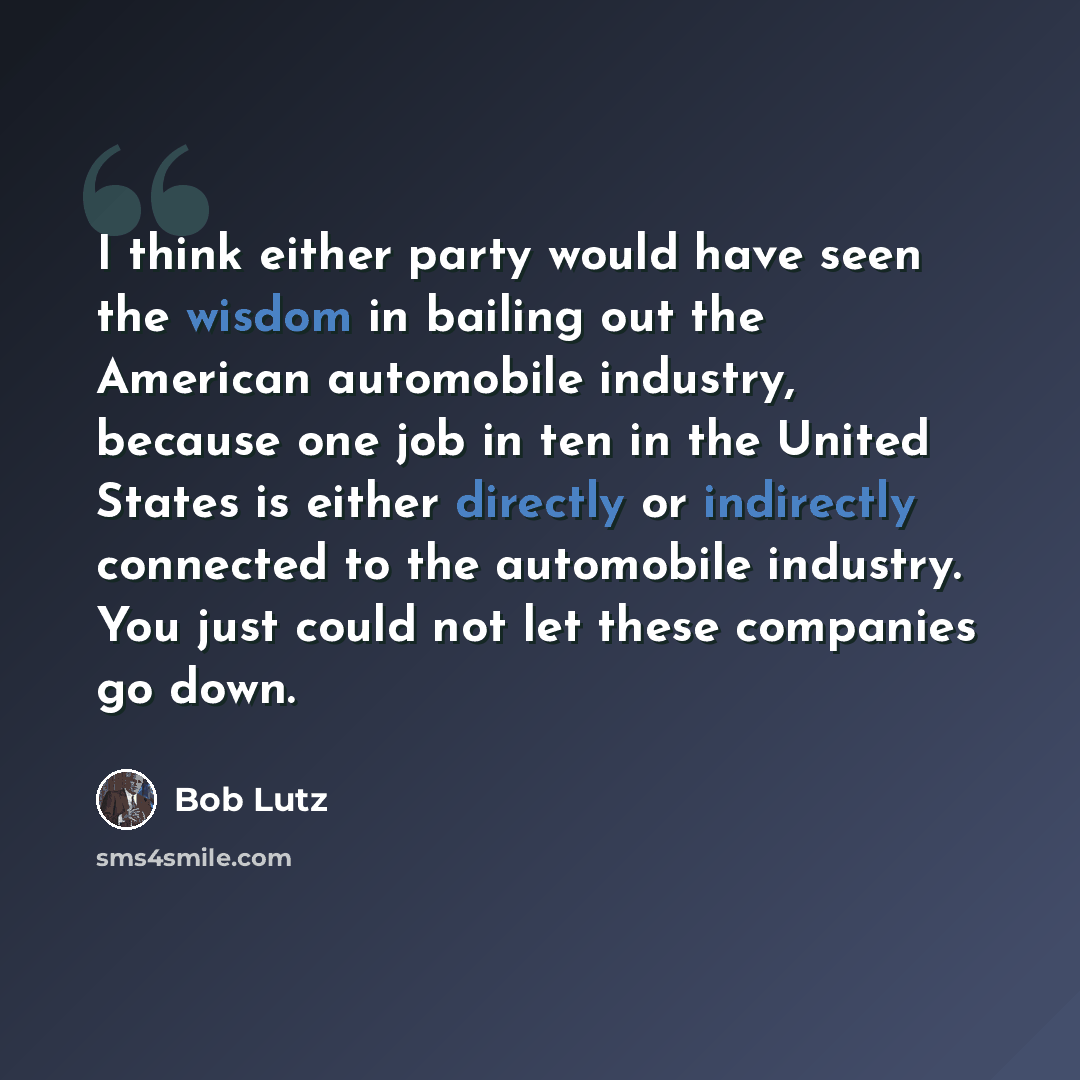 “I think either party would have seen the wisdom in bailing out the American automobile industry, because one job in ten in the United States is either directly or indirectly connected to the automobile industry. You just could not let these companies go down.” quote by Bob Lutz