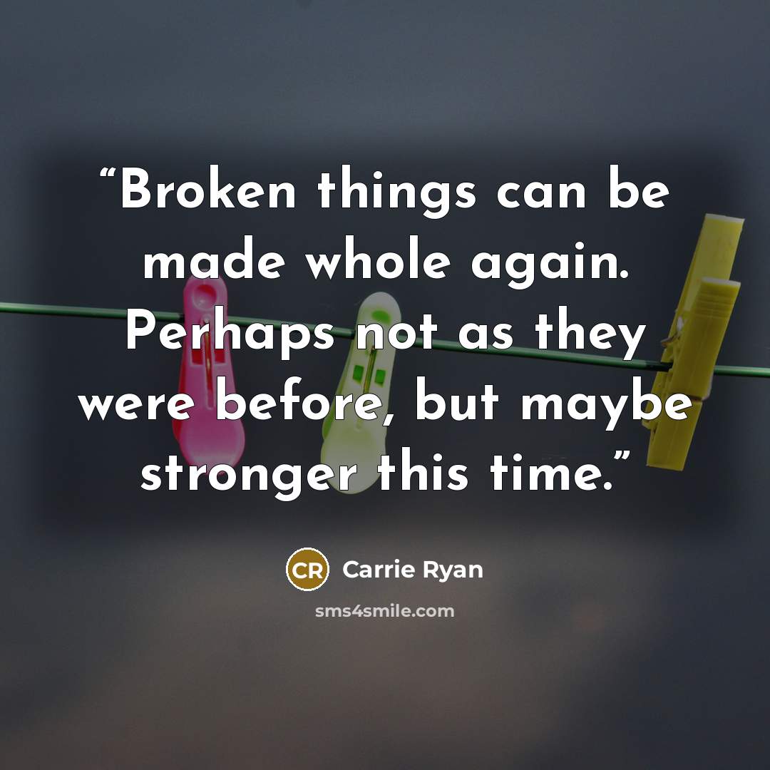“Broken things can be made whole again. Perhaps not as they were before, but maybe stronger this time.” quote by Carrie Ryan