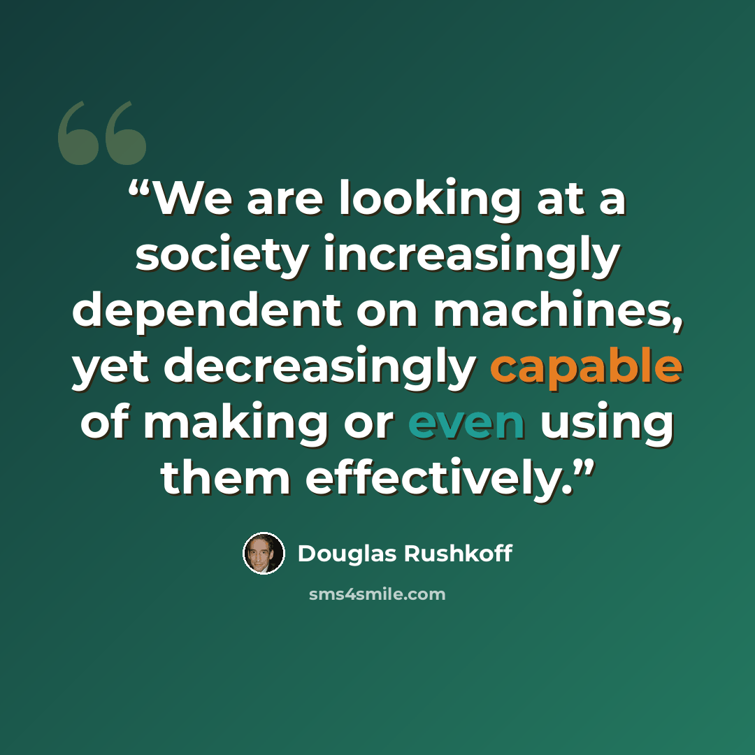 “We are looking at a society increasingly dependent on machines, yet decreasingly capable of making or even using them effectively.” quote by Douglas Rushkoff