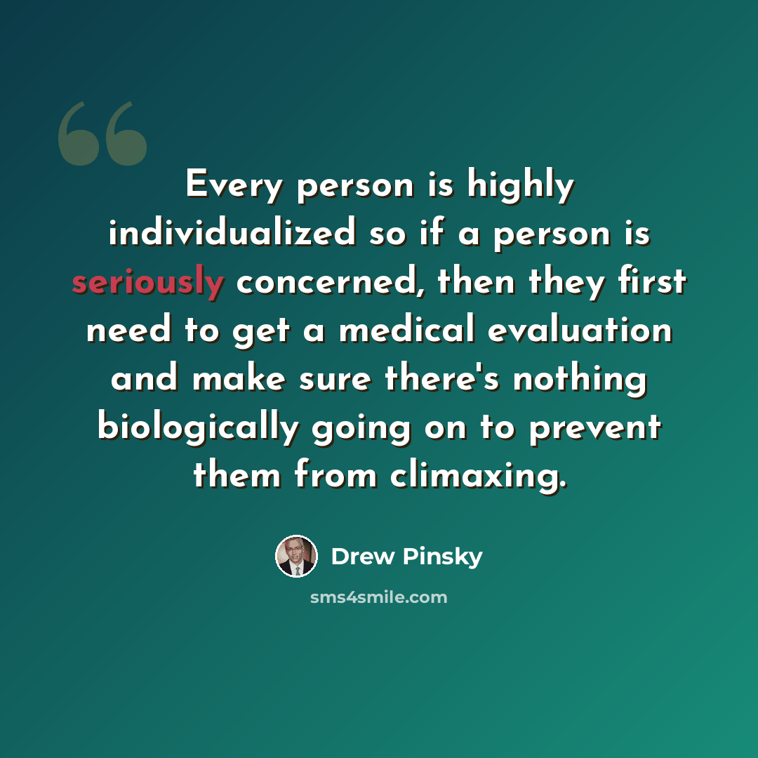 “Every person is highly individualized so if a person is seriously concerned, then they first need to get a medical evaluation and make sure there's nothing biologically going on to prevent them from climaxing.” quote by Drew Pinsky