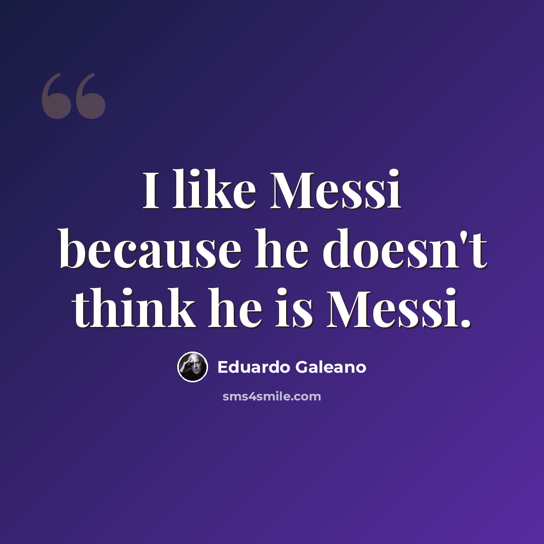 “I like Messi because he doesn't think he is Messi.” quote by Eduardo Galeano