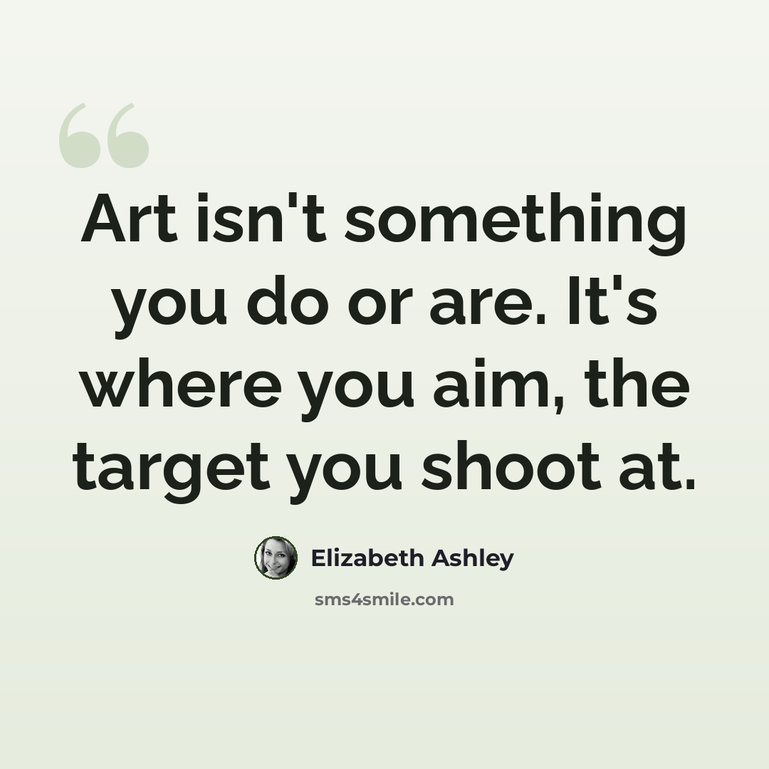 “Art isn't something you do or are. It's where you aim, the target you shoot at.” quote by Elizabeth Ashley
