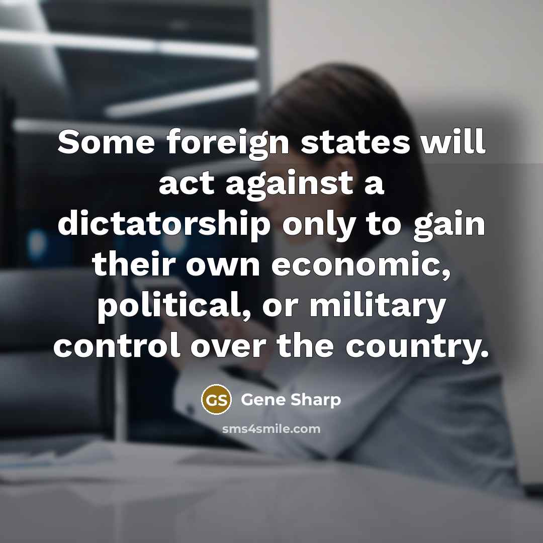 “Some foreign states will act against a dictatorship only to gain their own economic, political, or military control over the country.” quote by Gene Sharp