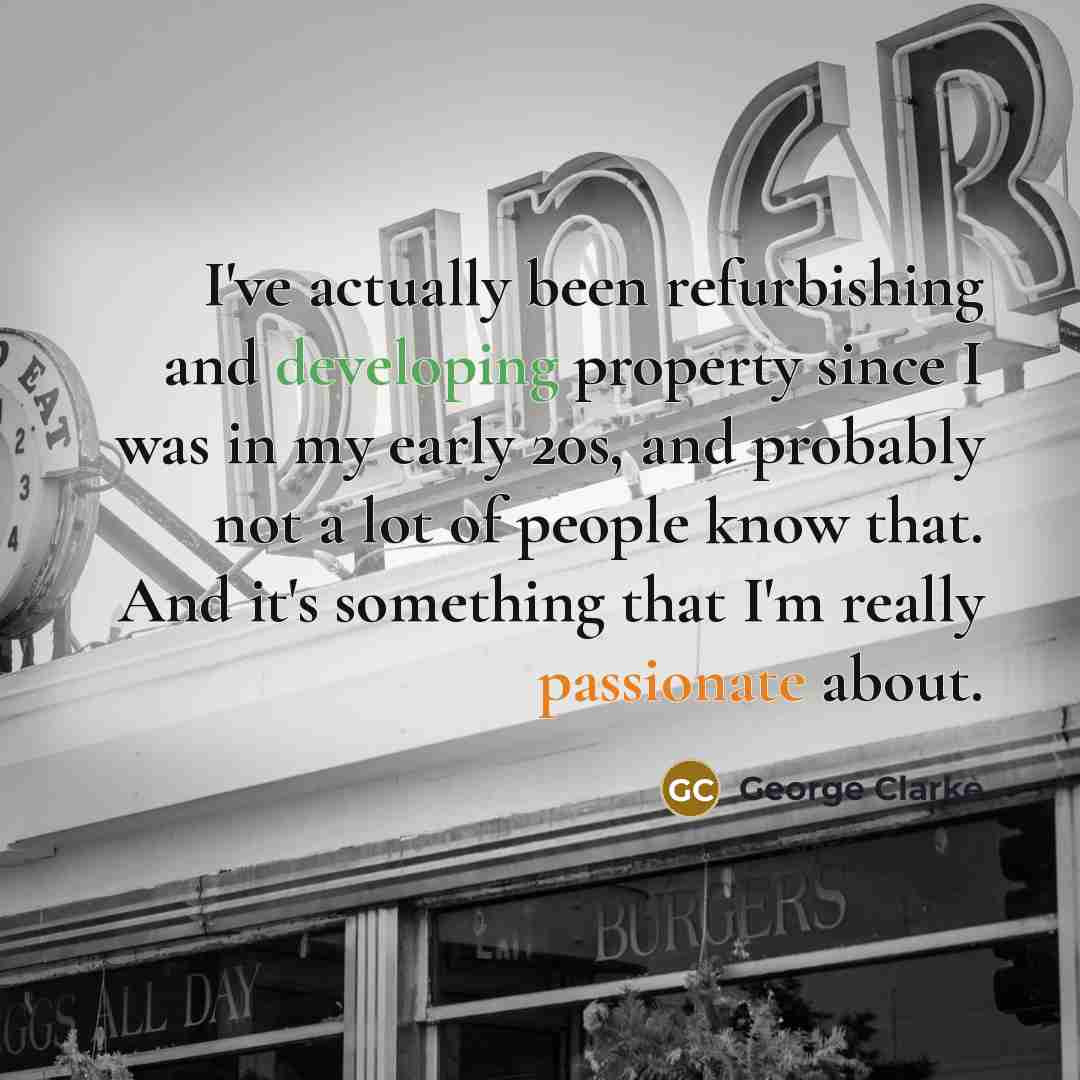 “I've actually been refurbishing and developing property since I was in my early 20s, and probably not a lot of people know that. And it's something that I'm really passionate about.” quote by George Clarke