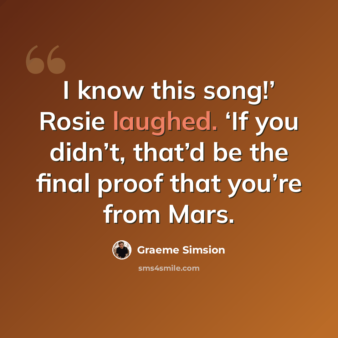 “I know this song!’ Rosie laughed. ‘If you didn’t, that’d be the final proof that you’re from Mars.” quote by Graeme Simsion
