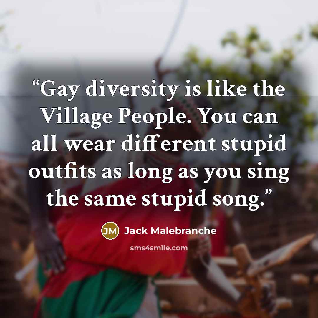 “Gay diversity is like the Village People. You can all wear different stupid outfits as long as you sing the same stupid song.” quote by Jack Malebranche