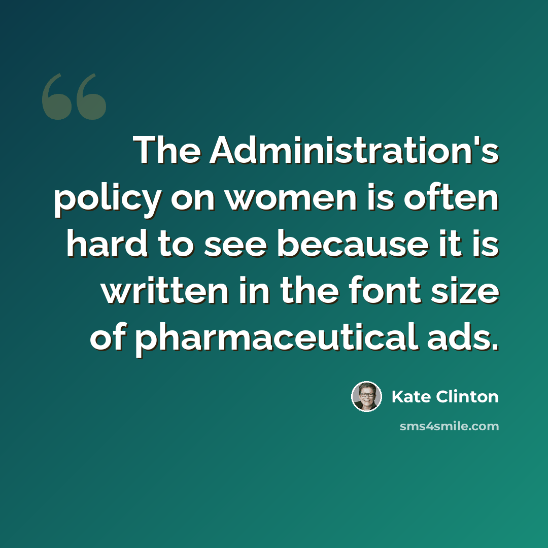 “The Administration's policy on women is often hard to see because it is written in the font size of pharmaceutical ads.” quote by Kate Clinton