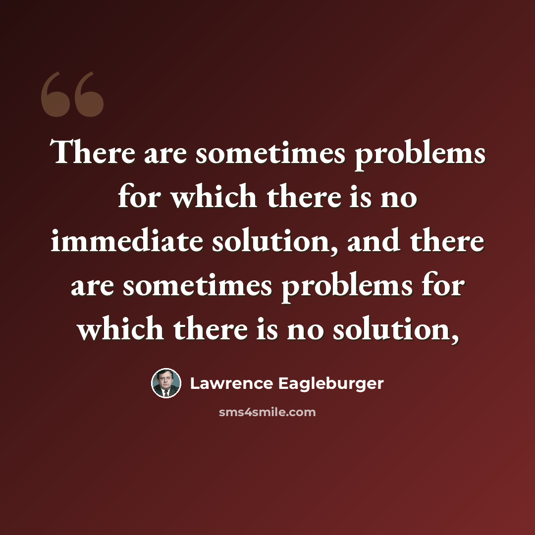 “There are sometimes problems for which there is no immediate solution, and there are sometimes problems for which there is no solution,” quote by Lawrence Eagleburger