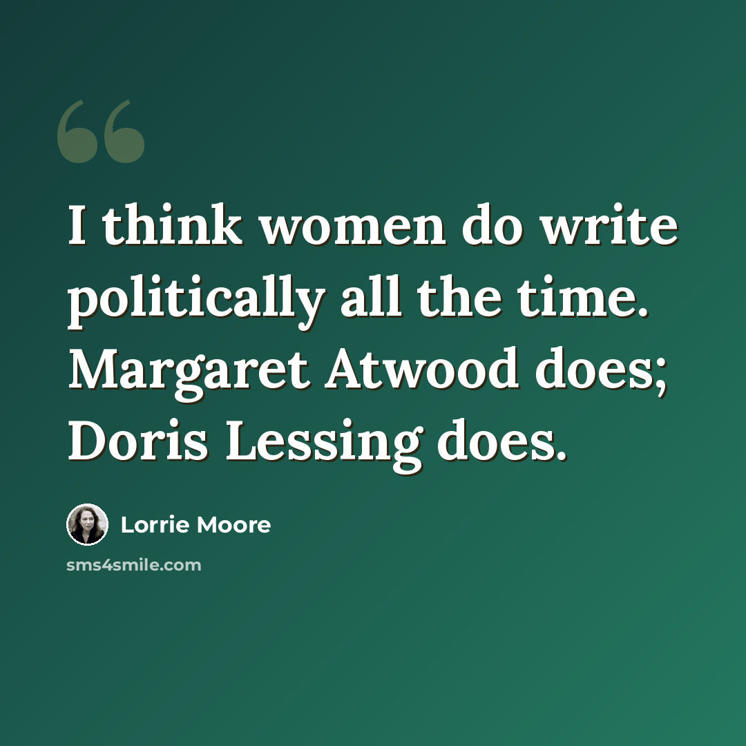 “I think women do write politically all the time. Margaret Atwood does; Doris Lessing does.” quote by Lorrie Moore