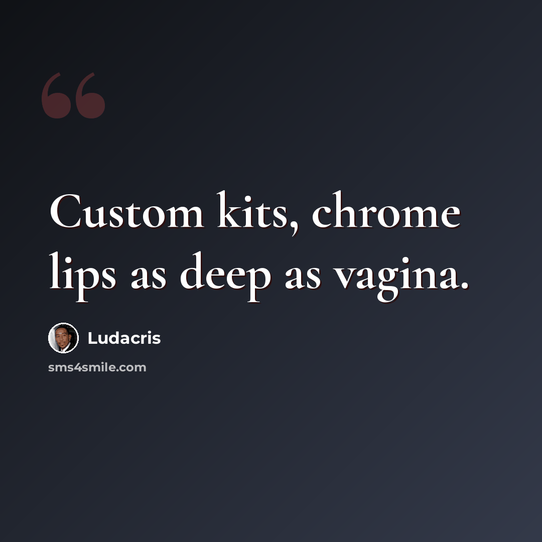 “Custom kits, chrome lips as deep as vagina.” quote by Ludacris