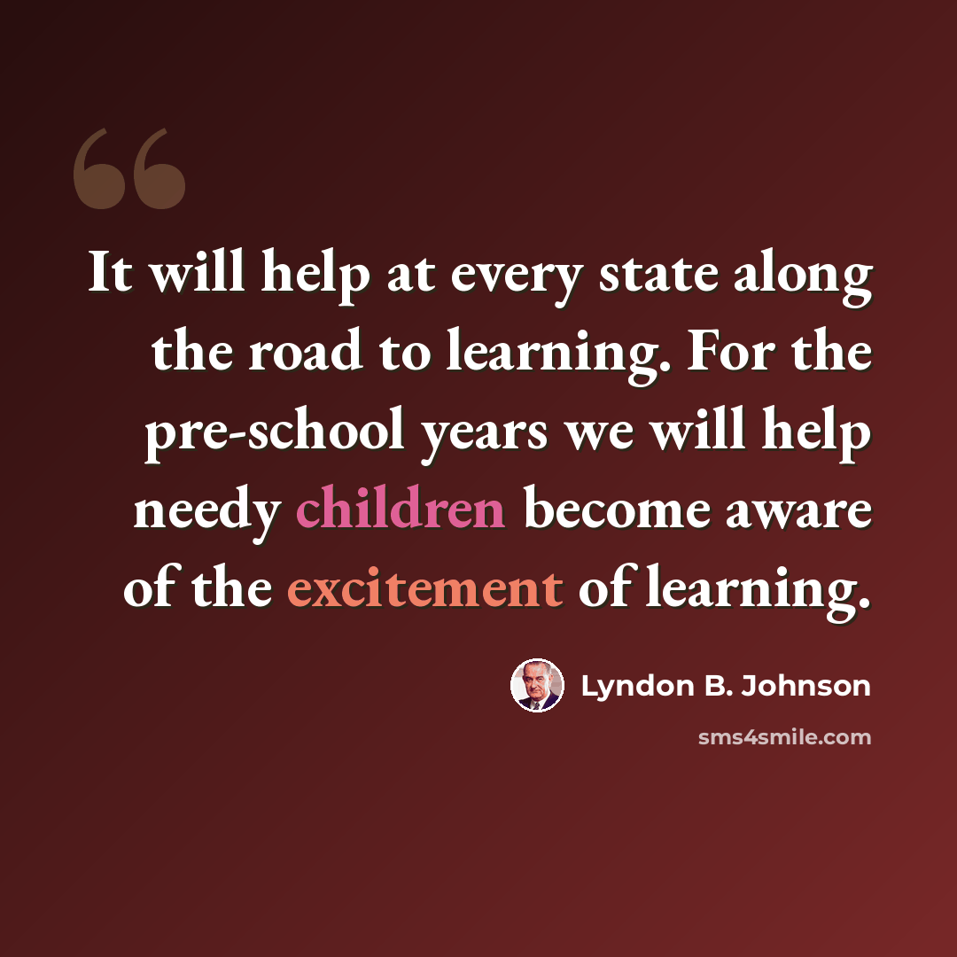 “It will help at every state along the road to learning. For the pre-school years we will help needy children become aware of the excitement of learning.” quote by Lyndon B. Johnson