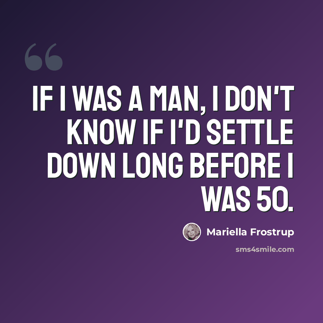 “If I was a man, I don't know if I'd settle down long before I was 50.” quote by Mariella Frostrup
