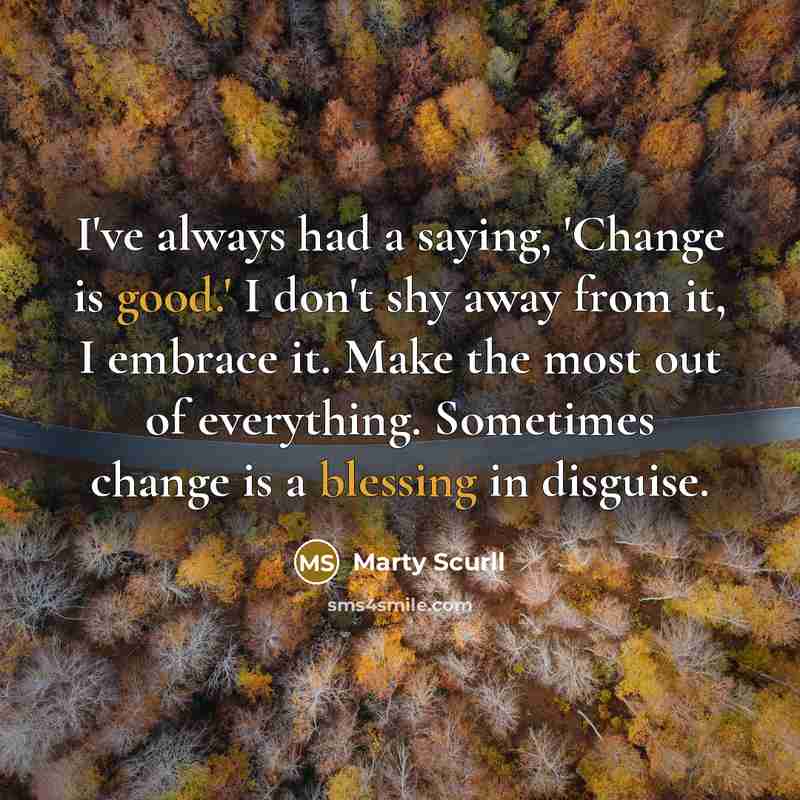 “I've always had a saying, 'Change is good.' I don't shy away from it, I embrace it. Make the most out of everything. Sometimes change is a blessing in disguise.” quote by Marty Scurll
