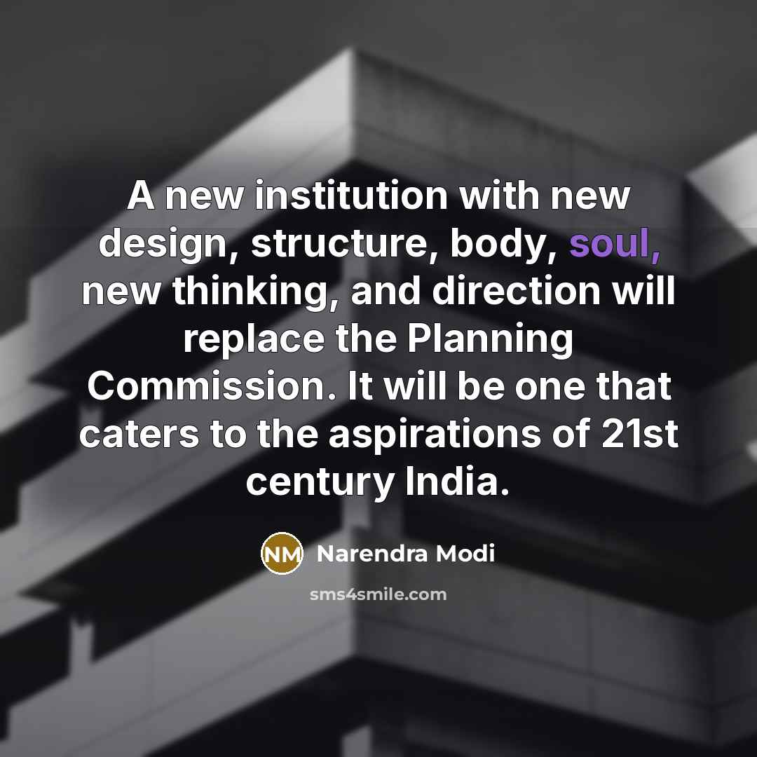 “A new institution with new design, structure, body, soul, new thinking, and direction will replace the Planning Commission. It will be one that caters to the aspirations of 21st century India.” quote by Narendra Modi