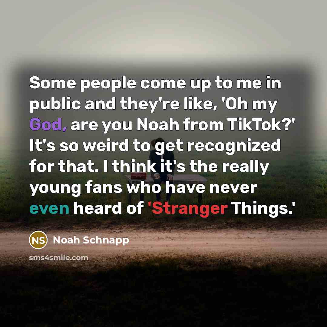 “Some people come up to me in public and they're like, 'Oh my God, are you Noah from TikTok?' It's so weird to get recognized for that. I think it's the really young fans who have never even heard of 'Stranger Things.'” quote by Noah Schnapp