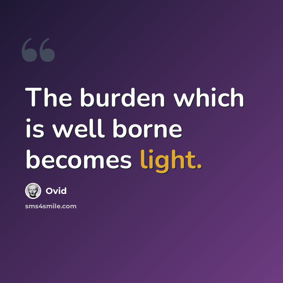 “The burden which is well borne becomes light.” quote by Ovid