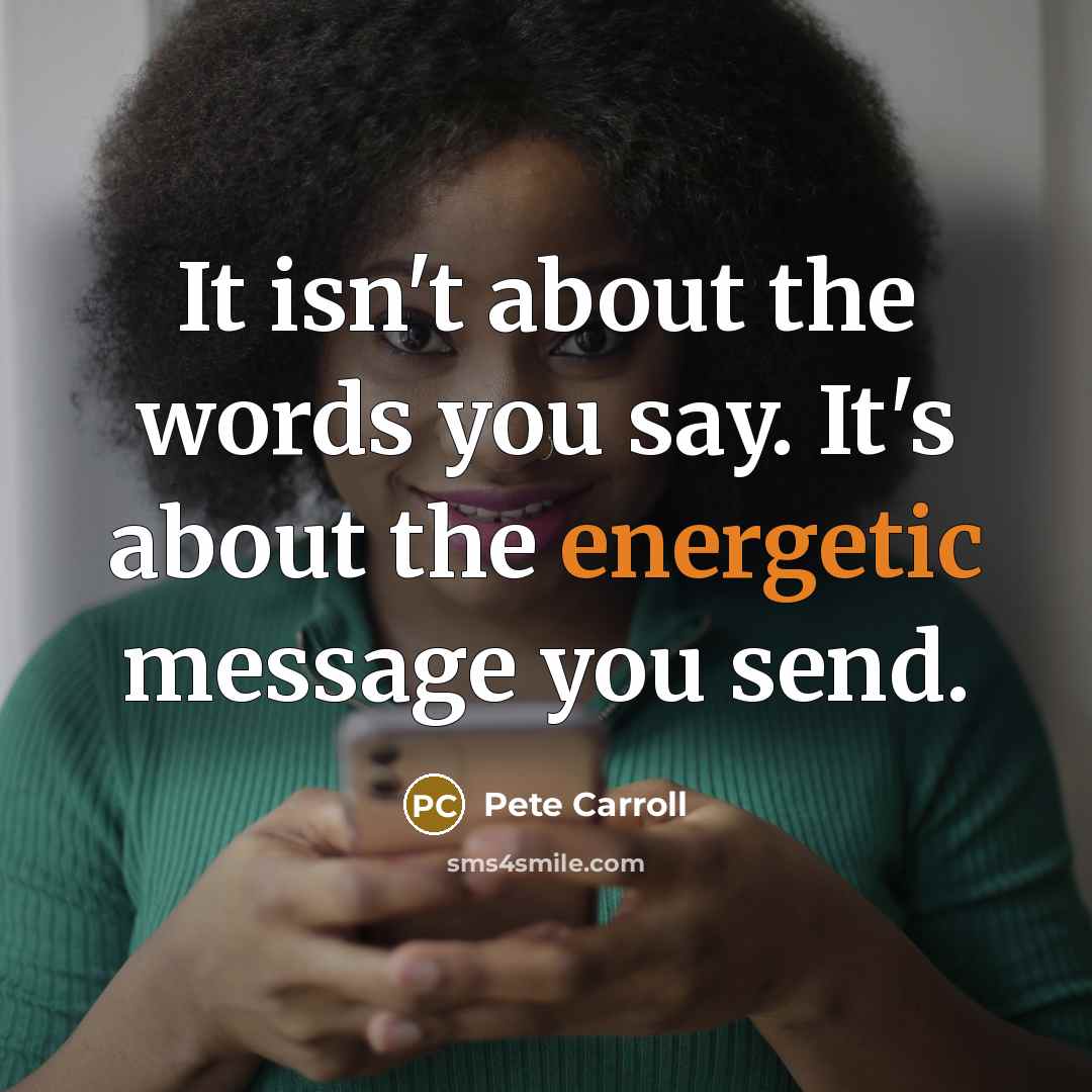 “It isn't about the words you say. It's about the energetic message you send.” quote by Pete Carroll
