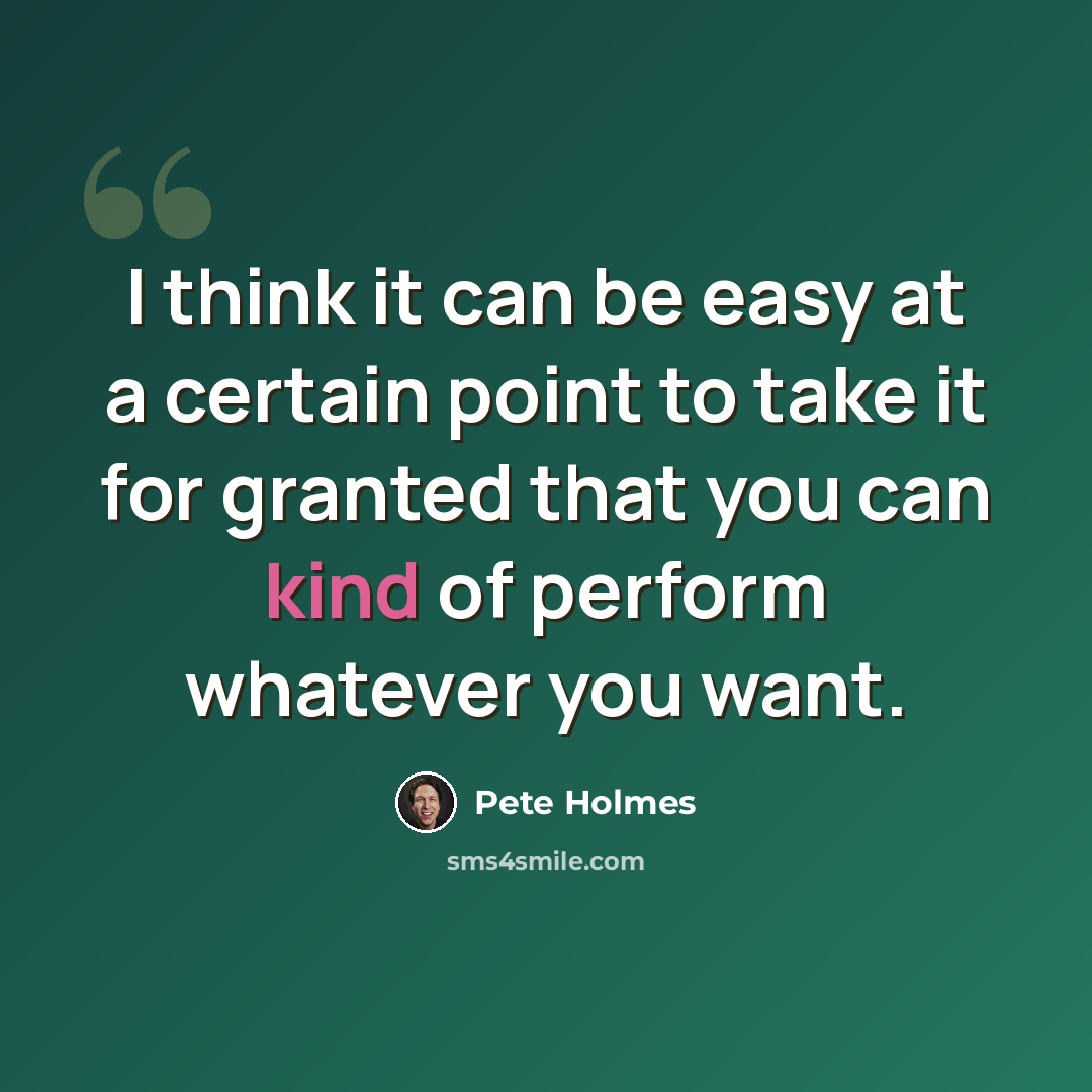 “I think it can be easy at a certain point to take it for granted that you can kind of perform whatever you want.” quote by Pete Holmes