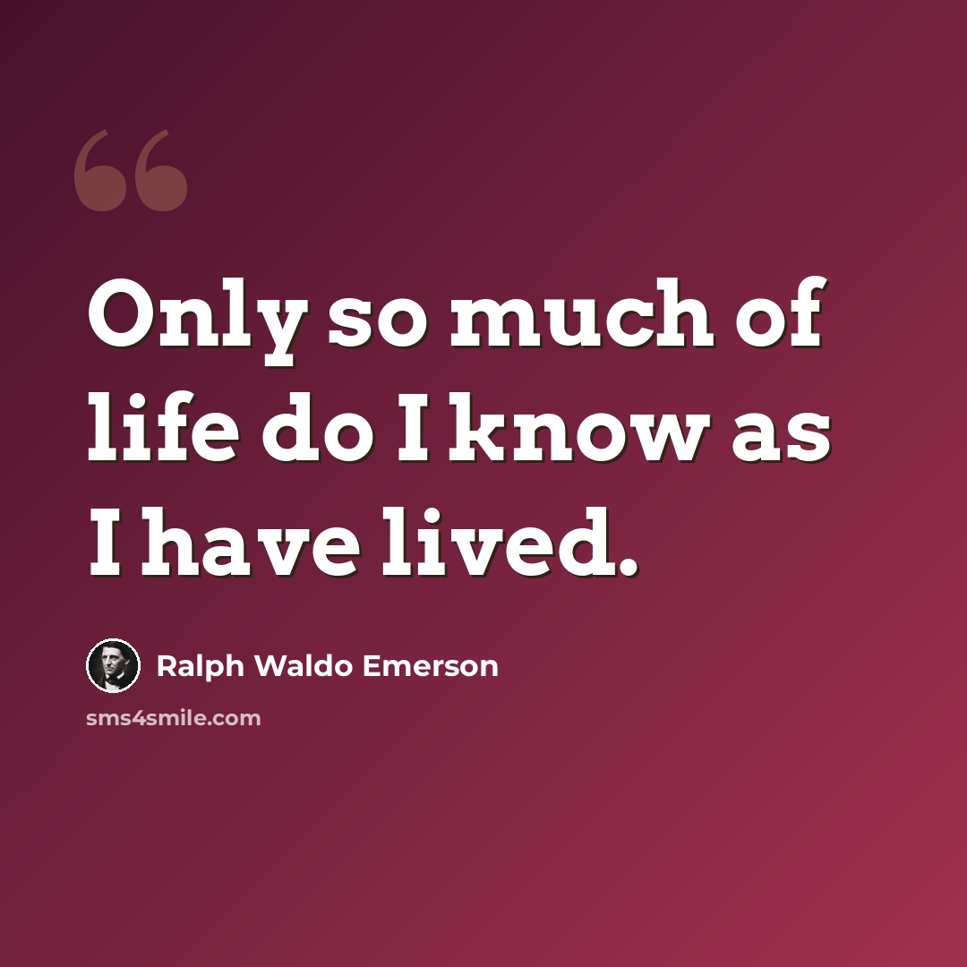 “Only so much of life do I know as I have lived.” quote by Ralph Waldo Emerson
