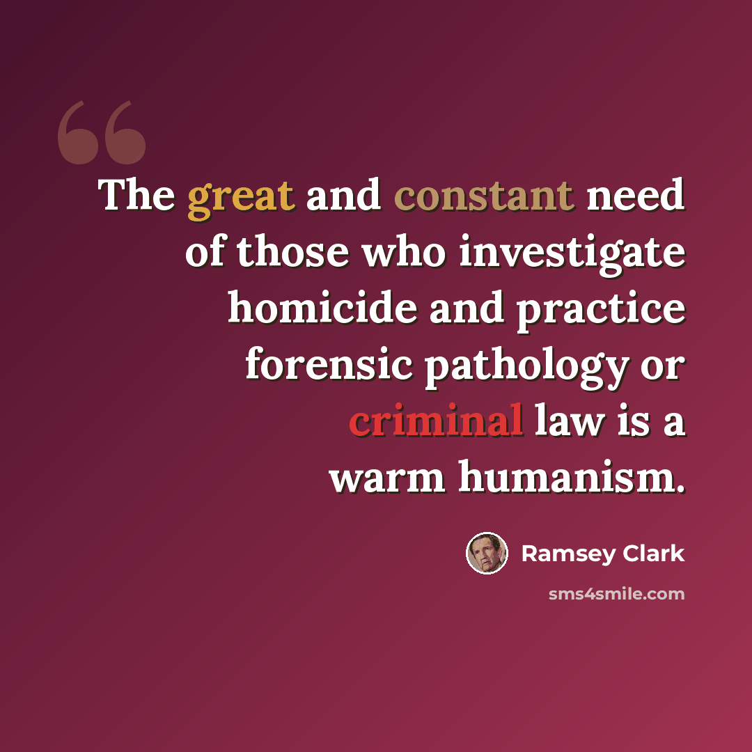 “The great and constant need of those who investigate homicide and practice forensic pathology or criminal law is a warm humanism.” quote by Ramsey Clark
