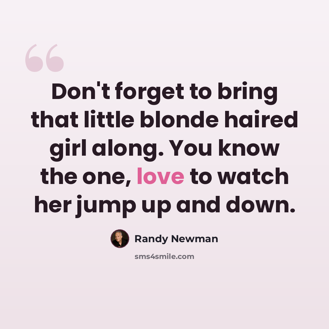 “Don't forget to bring that little blonde haired girl along. You know the one, love to watch her jump up and down.” quote by Randy Newman
