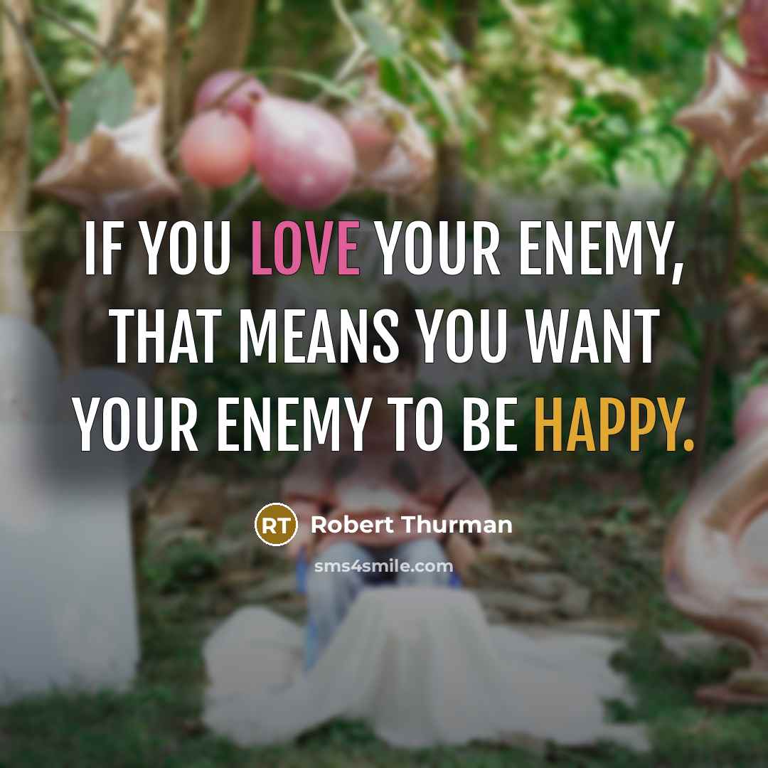 “If you love your enemy, that means you want your enemy to be happy.” quote by Robert Thurman