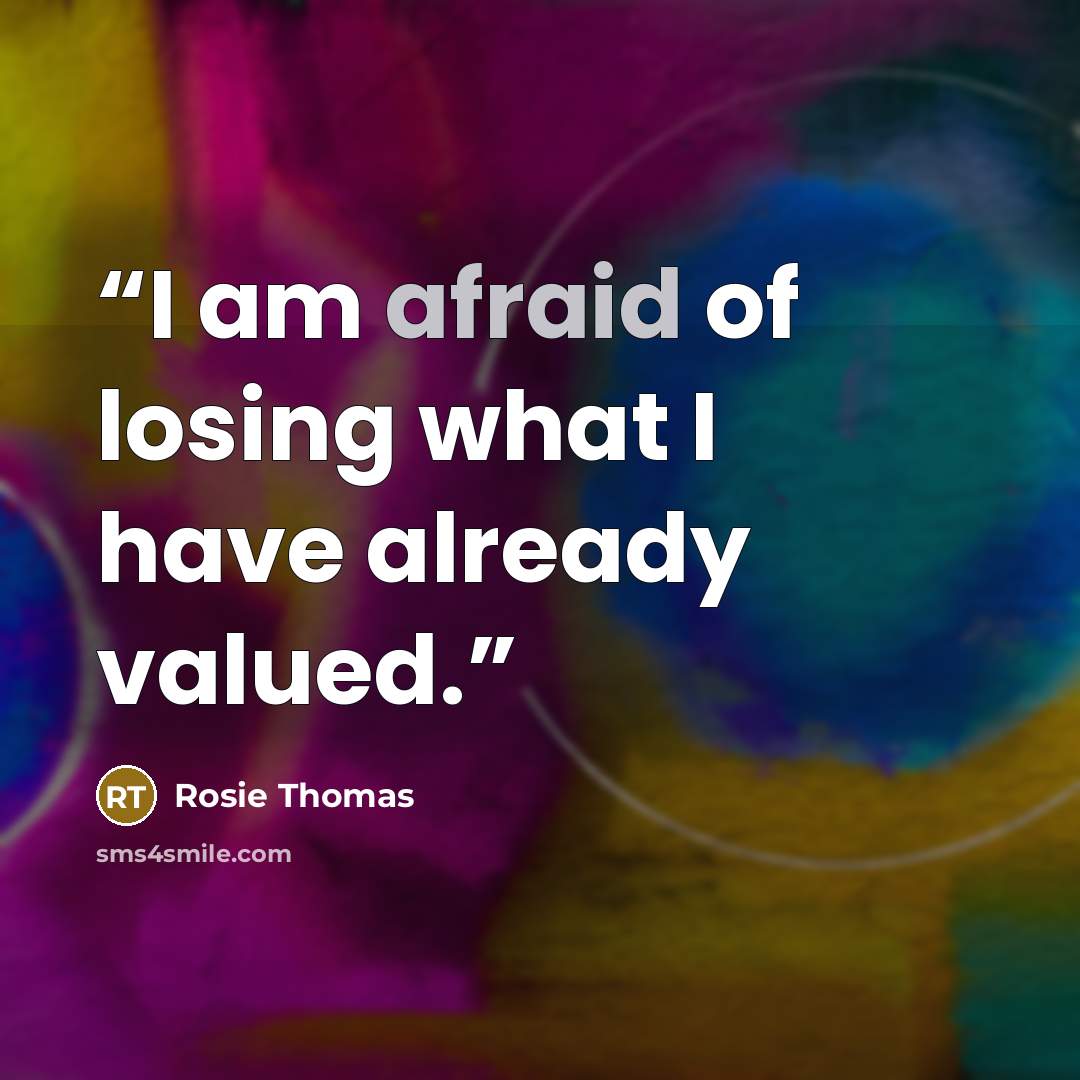 “I am afraid of losing what I have already valued.” quote by Rosie Thomas