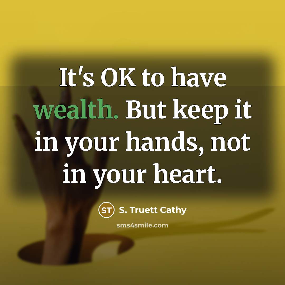 “It's OK to have wealth. But keep it in your hands, not in your heart.” quote by S. Truett Cathy