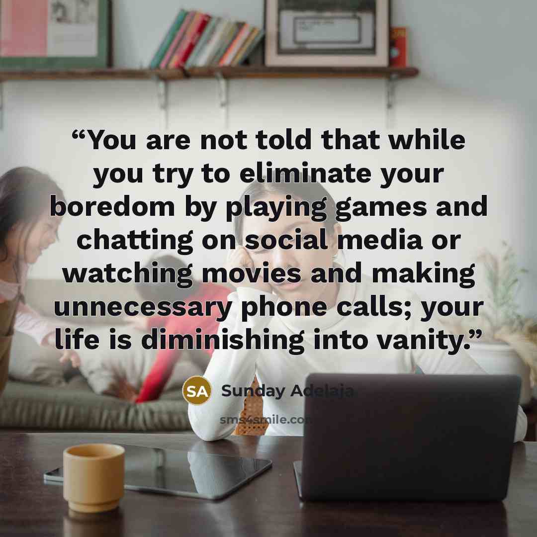“You are not told that while you try to eliminate your boredom by playing games and chatting on social media or watching movies and making unnecessary phone calls; your life is diminishing into vanity.” quote by Sunday Adelaja