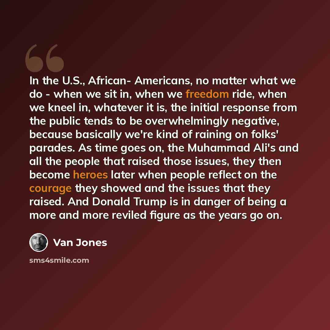 “In the U.S., African- Americans, no matter what we do - when we sit in, when we freedom ride, when we kneel in, whatever it is, the initial response from the public tends to be overwhelmingly negative, because basically we're kind of raining on folks' parades. As time goes on, the Muhammad Ali's…” quote by Van Jones