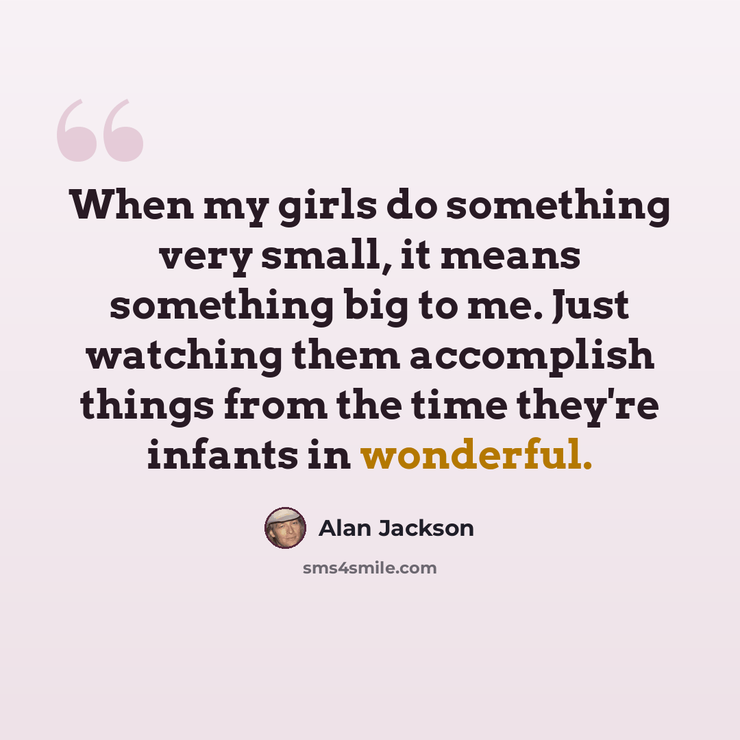 “When my girls do something very small, it means something big to me. Just watching them accomplish things from the time they're infants in wonderful.” quote by Alan Jackson