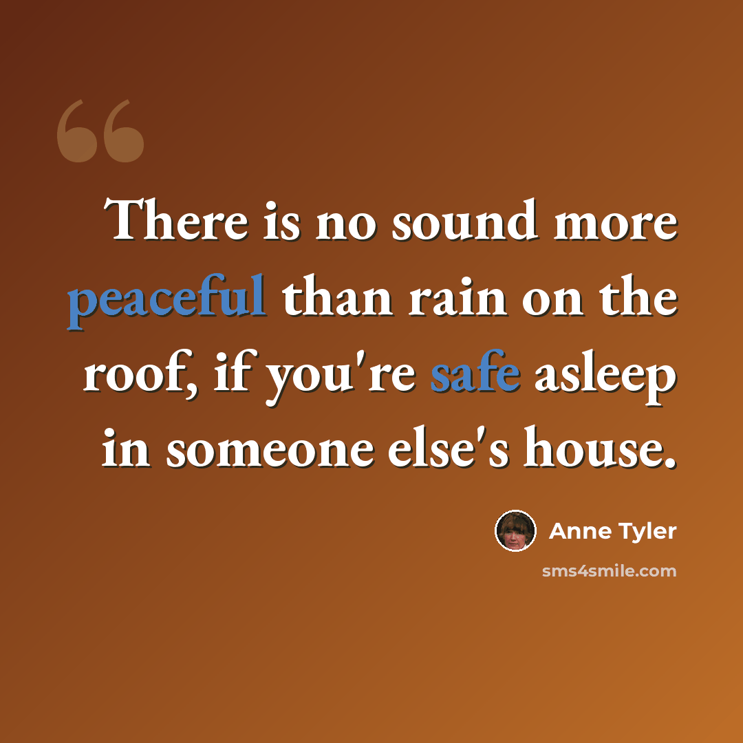 “There is no sound more peaceful than rain on the roof, if you're safe asleep in someone else's house.” quote by Anne Tyler