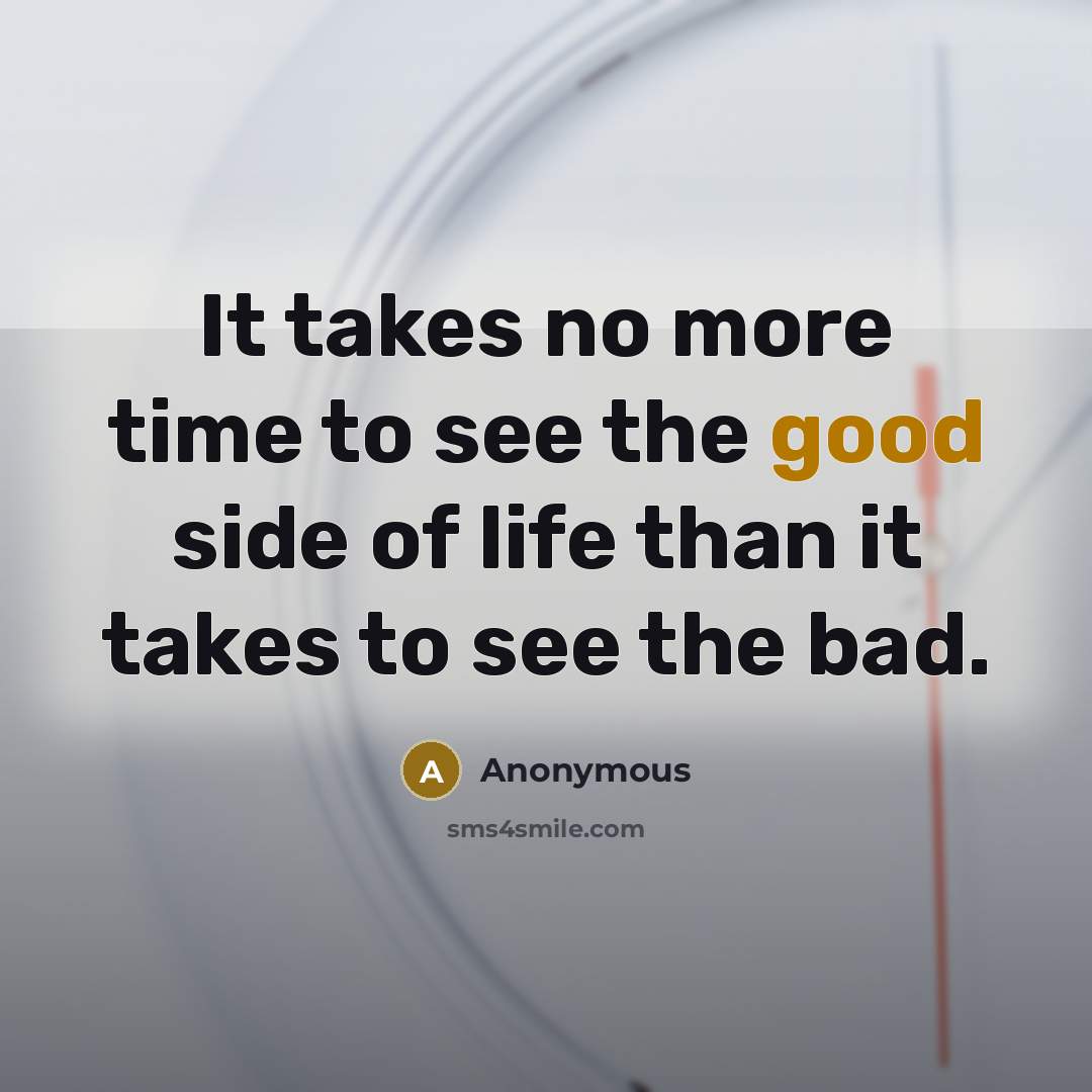 “It takes no more time to see the good side of life than it takes to see the bad.” quote by Anonymous