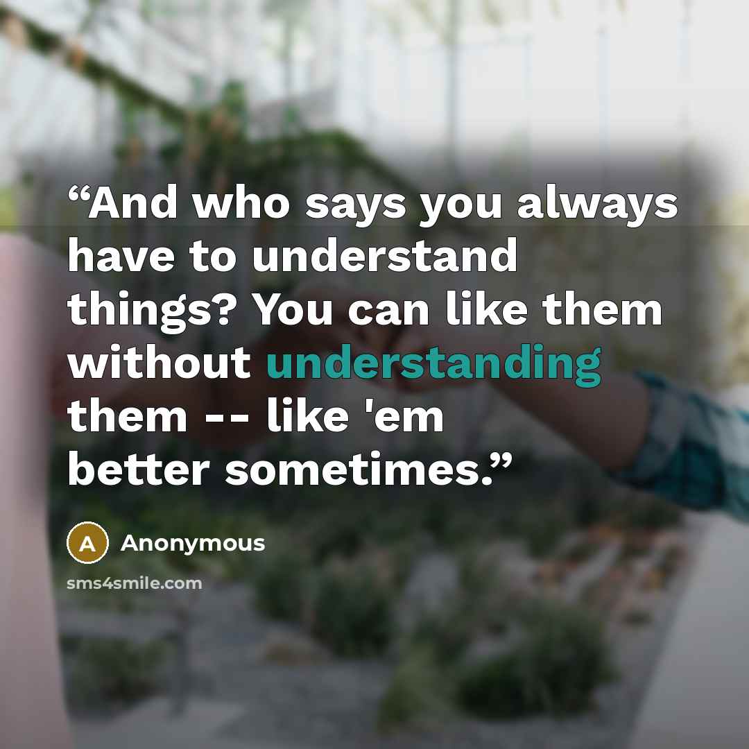 “And who says you always have to understand things? You can like them without understanding them -- like 'em better sometimes.” quote by Anonymous