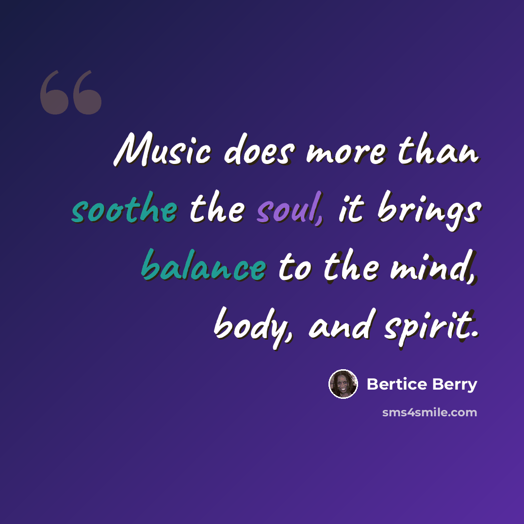 “Music does more than soothe the soul, it brings balance to the mind, body, and spirit.” quote by Bertice Berry