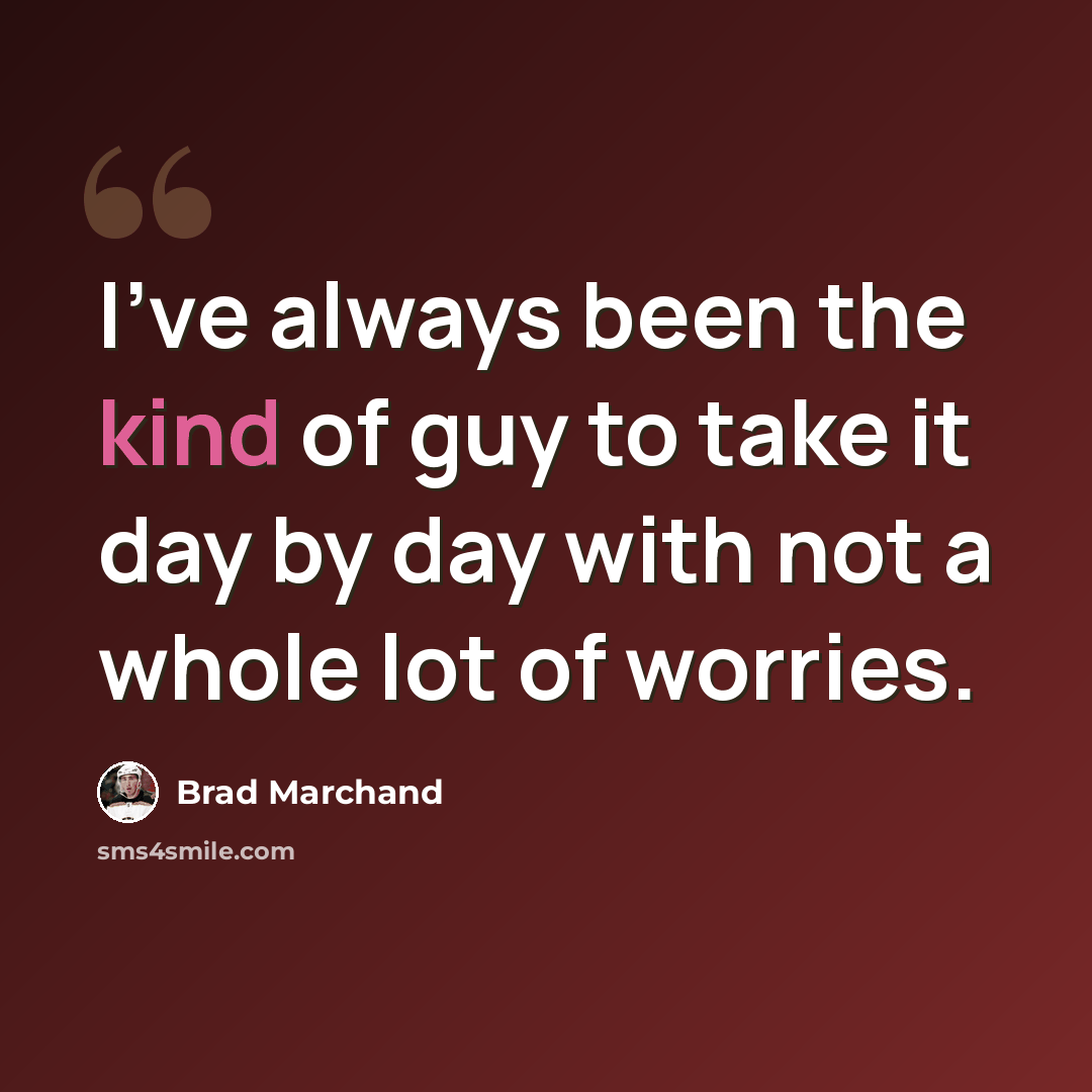 “I've always been the kind of guy to take it day by day with not a whole lot of worries.” quote by Brad Marchand