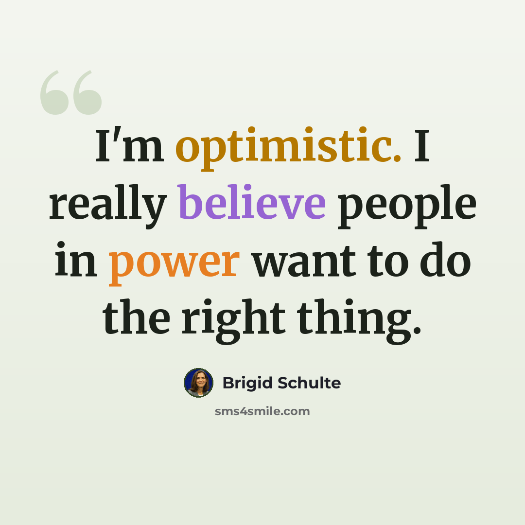 “I'm optimistic. I really believe people in power want to do the right thing.” quote by Brigid Schulte