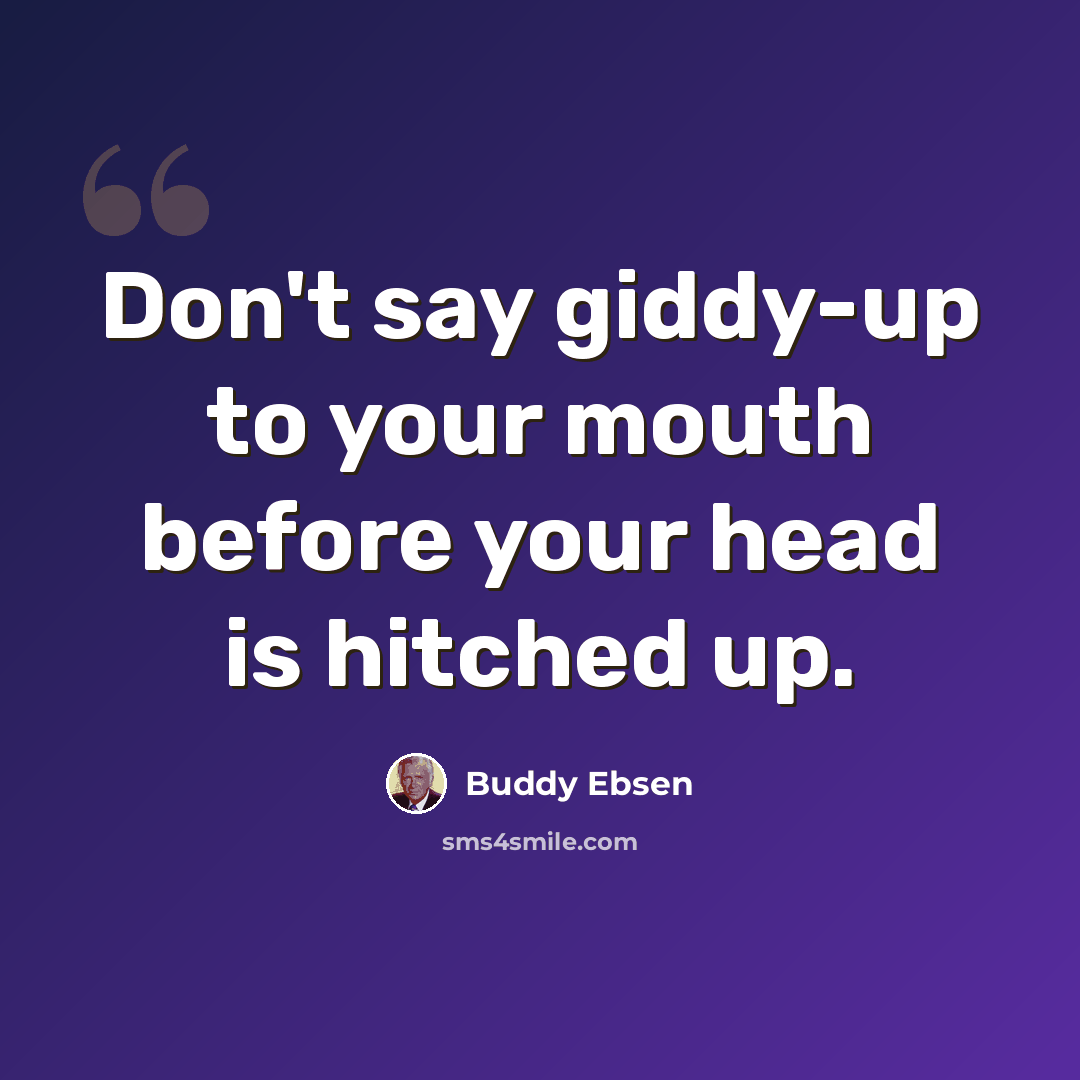 “Don't say giddy-up to your mouth before your head is hitched up.” quote by Buddy Ebsen