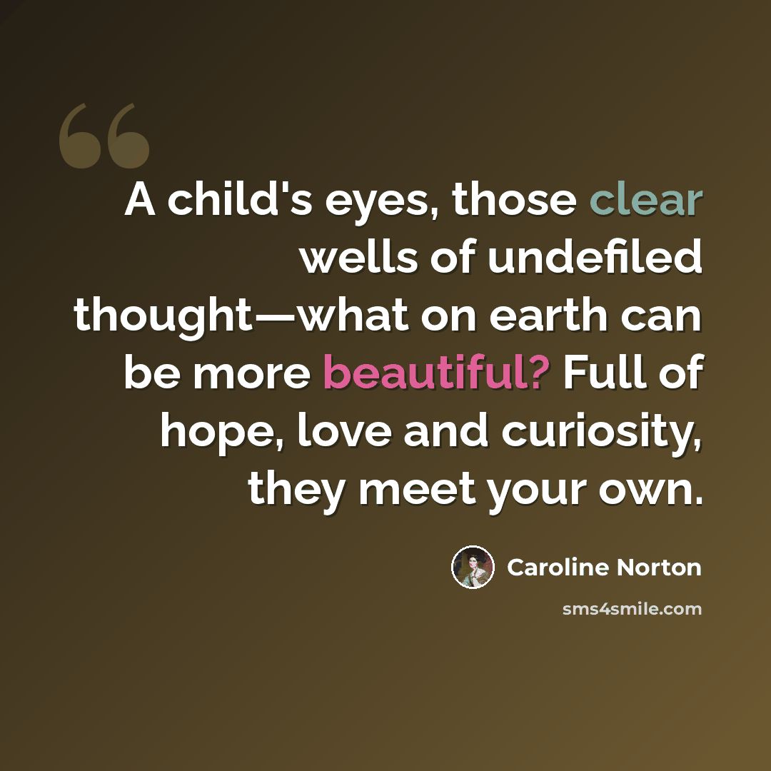 “A child's eyes, those clear wells of undefiled thought—what on earth can be more beautiful? Full of hope, love and curiosity, they meet your own.” quote by Caroline Norton