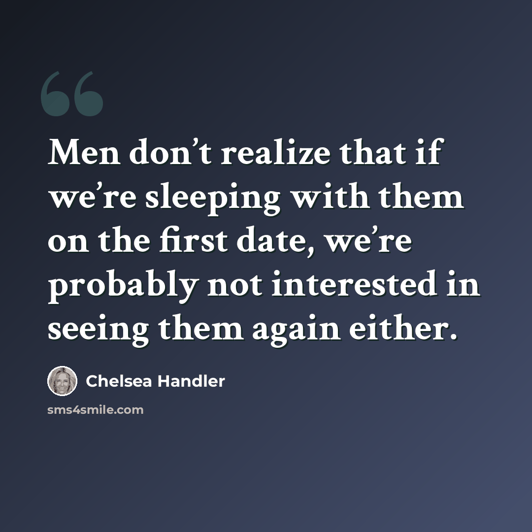 “Men don’t realize that if we’re sleeping with them on the first date, we’re probably not interested in seeing them again either.” quote by Chelsea Handler