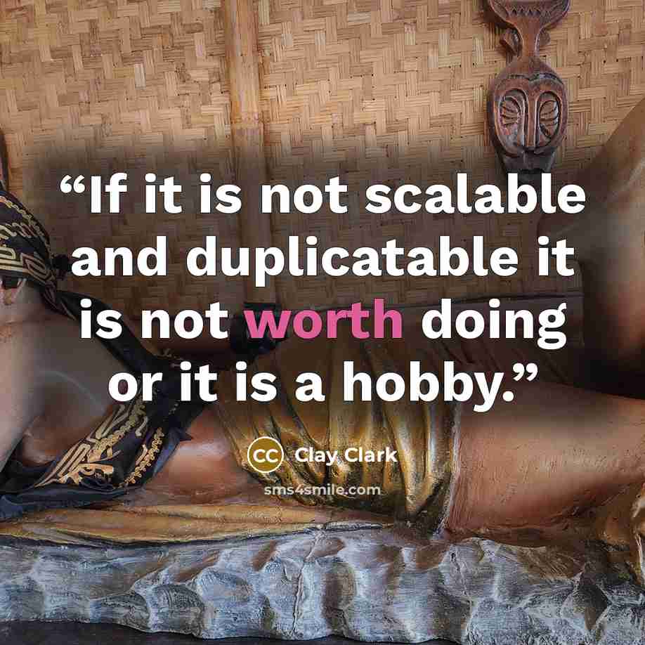 “If it is not scalable and duplicatable it is not worth doing or it is a hobby.” quote by Clay Clark