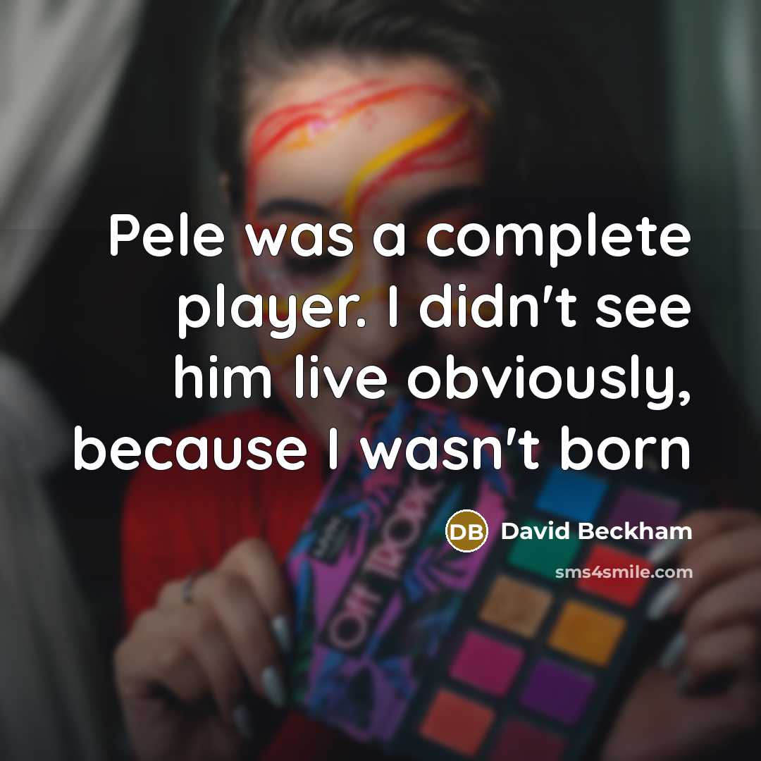 “Pele was a complete player. I didn't see him live obviously, because I wasn't born” quote by David Beckham